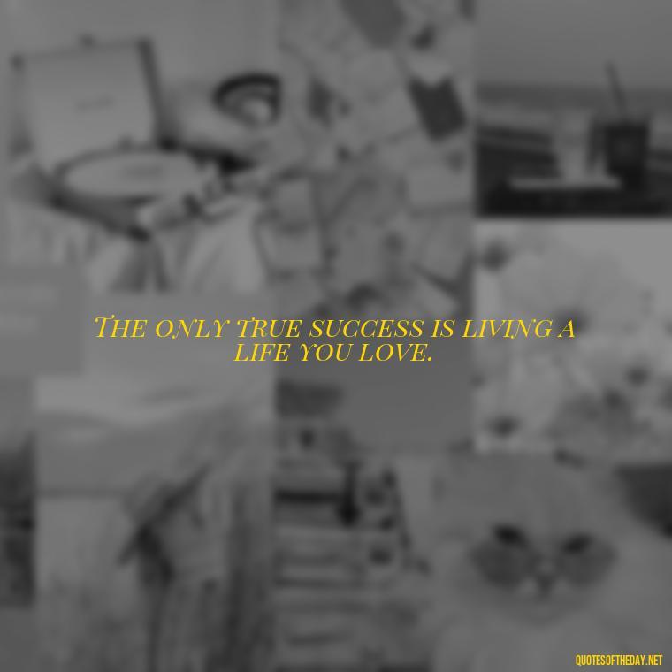 The only true success is living a life you love. - Quotes Short But Meaningful