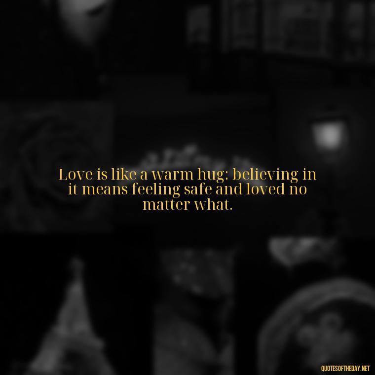 Love is like a warm hug: believing in it means feeling safe and loved no matter what. - Believe In Love Quotes