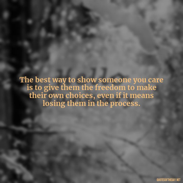 The best way to show someone you care is to give them the freedom to make their own choices, even if it means losing them in the process. - If You Love Them Let Them Go Quotes