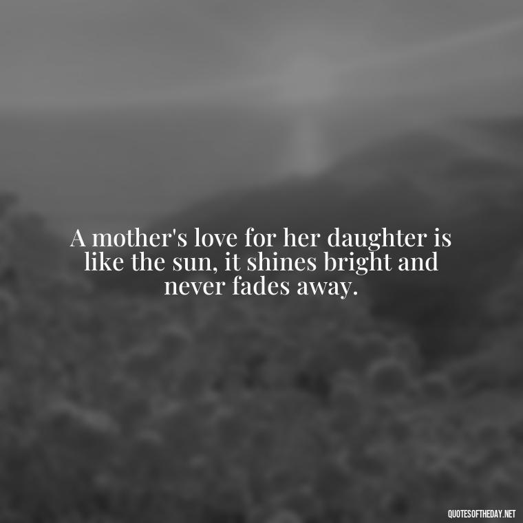 A mother's love for her daughter is like the sun, it shines bright and never fades away. - I Love You My Daughters Quotes