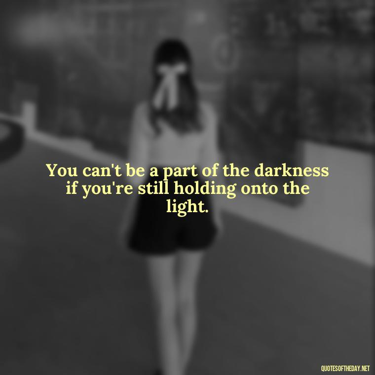 You can't be a part of the darkness if you're still holding onto the light. - Dark Quotes Short