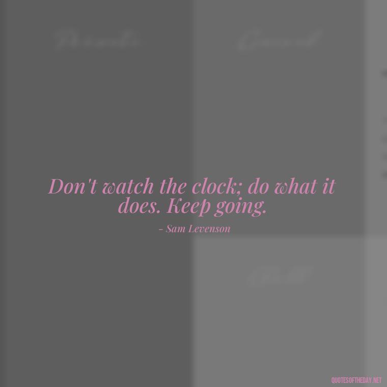 Don't watch the clock; do what it does. Keep going. - Daily Short Quotes