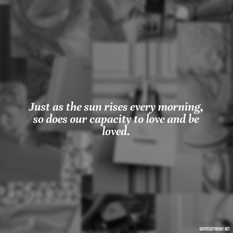 Just as the sun rises every morning, so does our capacity to love and be loved. - Quotes About Sunlight And Love