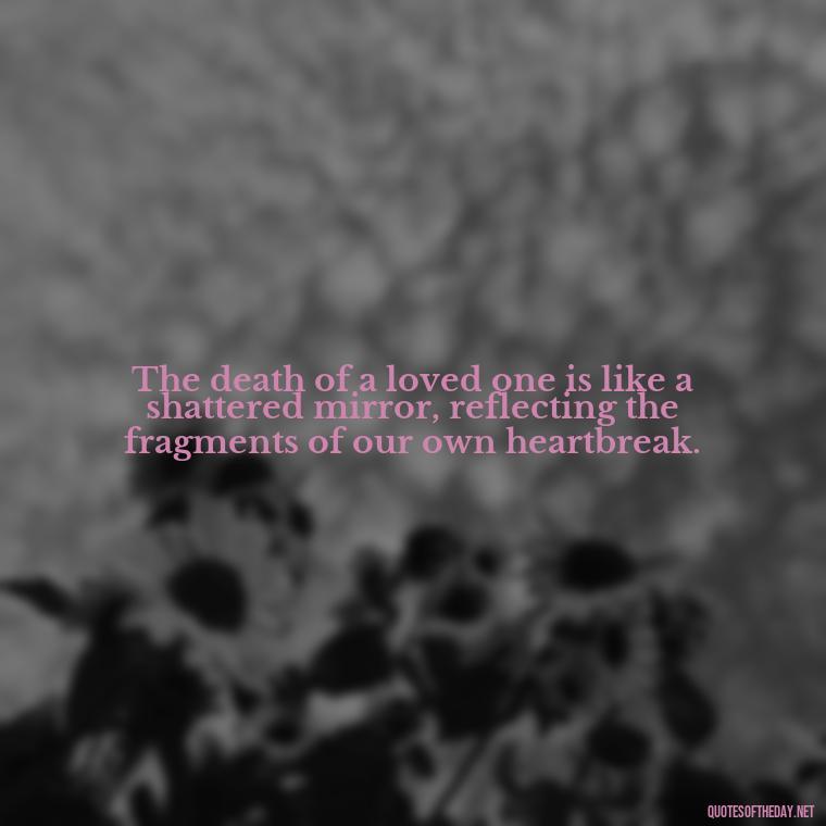 The death of a loved one is like a shattered mirror, reflecting the fragments of our own heartbreak. - Quotes About Death Of Loved One