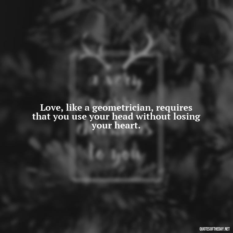 Love, like a geometrician, requires that you use your head without losing your heart. - Effort And Love Quotes