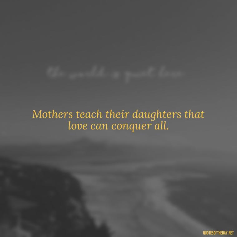 Mothers teach their daughters that love can conquer all. - Quotes About A Mother'S Love For Her Daughter