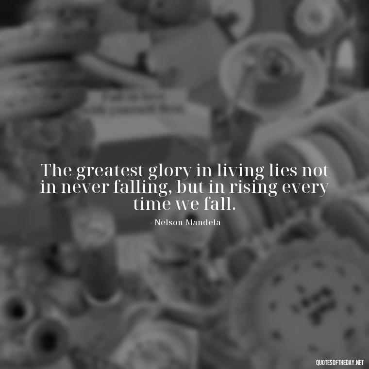 The greatest glory in living lies not in never falling, but in rising every time we fall. - Quote Saying Goodbye Someone You Love