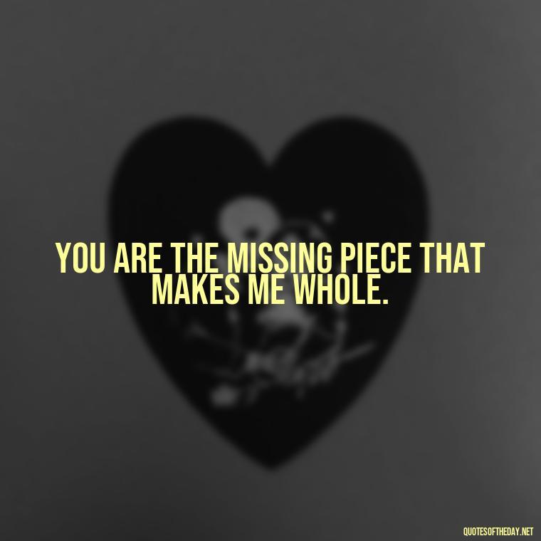 You are the missing piece that makes me whole. - Missing Someone You Love Quotes