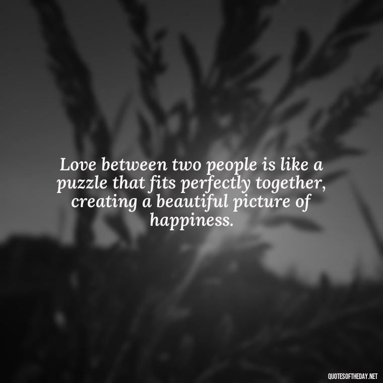 Love between two people is like a puzzle that fits perfectly together, creating a beautiful picture of happiness. - Love Quotes For A Couple