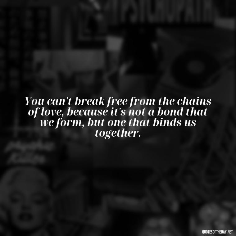 You can't break free from the chains of love, because it's not a bond that we form, but one that binds us together. - Love Lost Quotes For Him