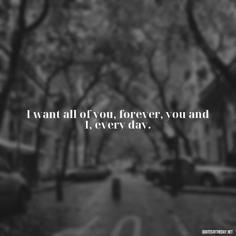 I want all of you, forever, you and I, every day. - Cute Love Quotes For Him From The Heart