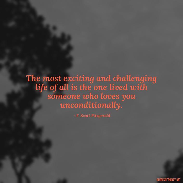 The most exciting and challenging life of all is the one lived with someone who loves you unconditionally. - Love Quotes By F Scott Fitzgerald