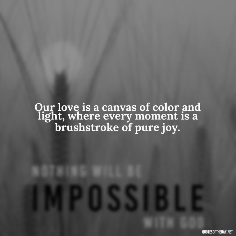 Our love is a canvas of color and light, where every moment is a brushstroke of pure joy. - Love Quotes About Fire