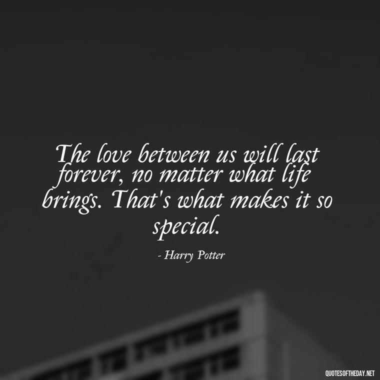 The love between us will last forever, no matter what life brings. That's what makes it so special. - Love Quotes From Harry Potter