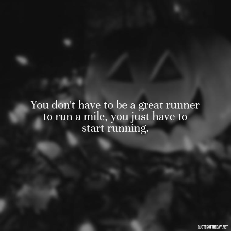 You don't have to be a great runner to run a mile, you just have to start running. - Gym Short Quotes