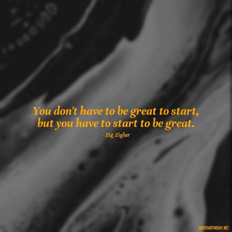 You don't have to be great to start, but you have to start to be great. - Gymnastics Quotes Short