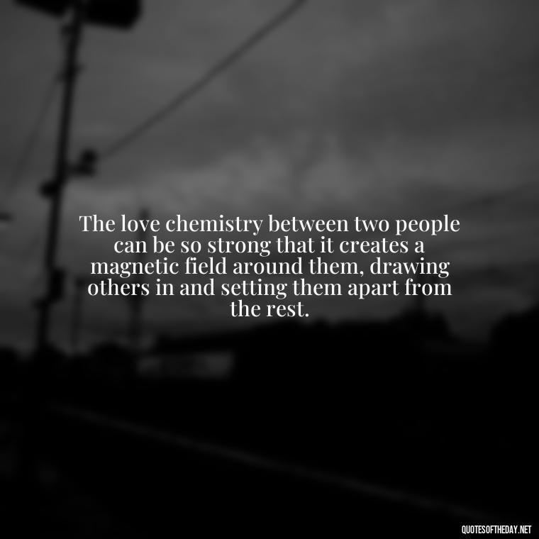 The love chemistry between two people can be so strong that it creates a magnetic field around them, drawing others in and setting them apart from the rest. - Quotes About Love Chemistry