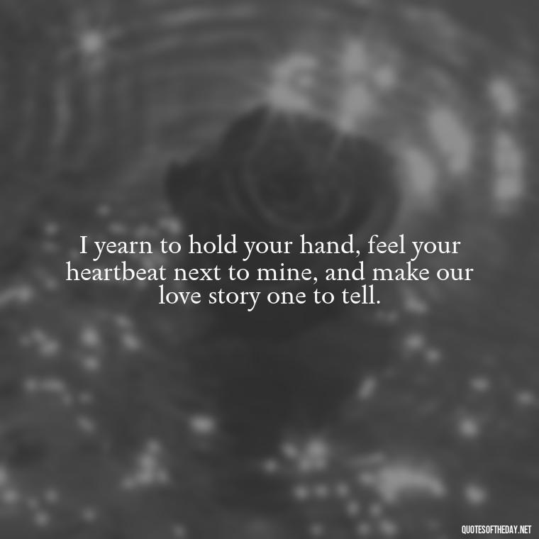 I yearn to hold your hand, feel your heartbeat next to mine, and make our love story one to tell. - I Want To Make Love To You Quotes For Him