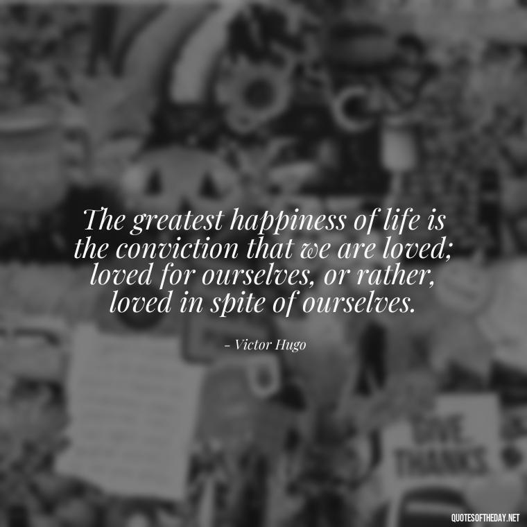 The greatest happiness of life is the conviction that we are loved; loved for ourselves, or rather, loved in spite of ourselves. - Best Love Quotes For Wife