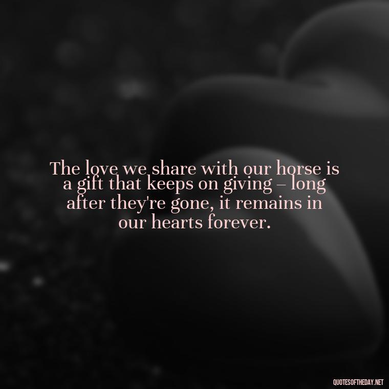 The love we share with our horse is a gift that keeps on giving – long after they're gone, it remains in our hearts forever. - Horse Quotes Love