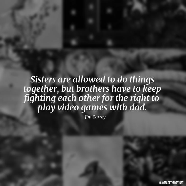 Sisters are allowed to do things together, but brothers have to keep fighting each other for the right to play video games with dad. - Quotes About Love For Sister