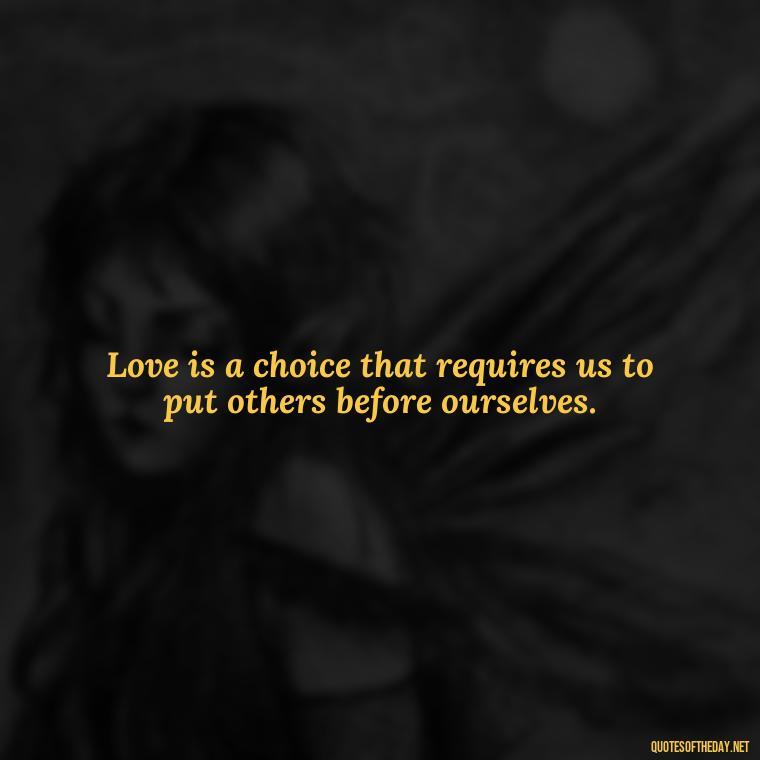 Love is a choice that requires us to put others before ourselves. - Full Of Love Quotes