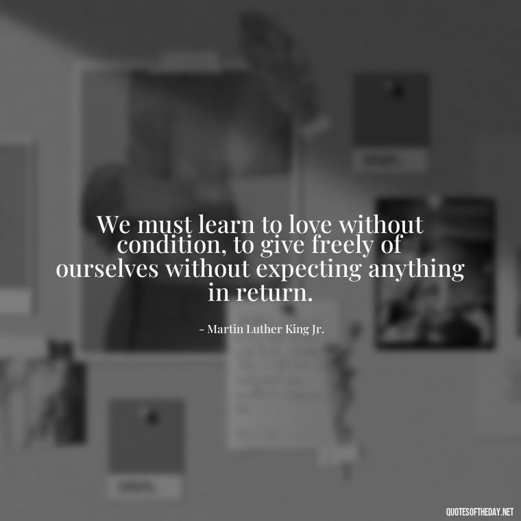 We must learn to love without condition, to give freely of ourselves without expecting anything in return. - Martin Luther King Jr Quotes Love