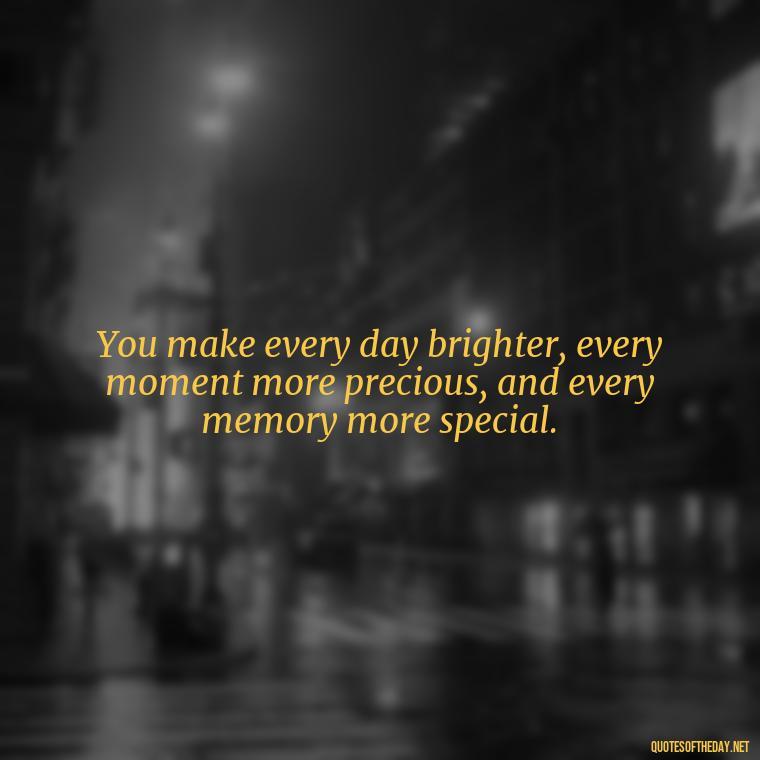 You make every day brighter, every moment more precious, and every memory more special. - Love Quotes For Your Bf