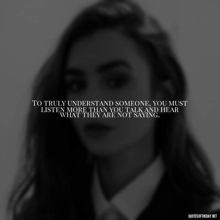 To truly understand someone, you must listen more than you talk and hear what they are not saying. - Lgbt Quotes Short