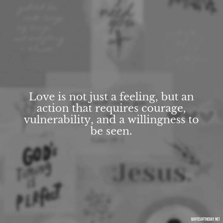 Love is not just a feeling, but an action that requires courage, vulnerability, and a willingness to be seen. - Love And Need Quotes