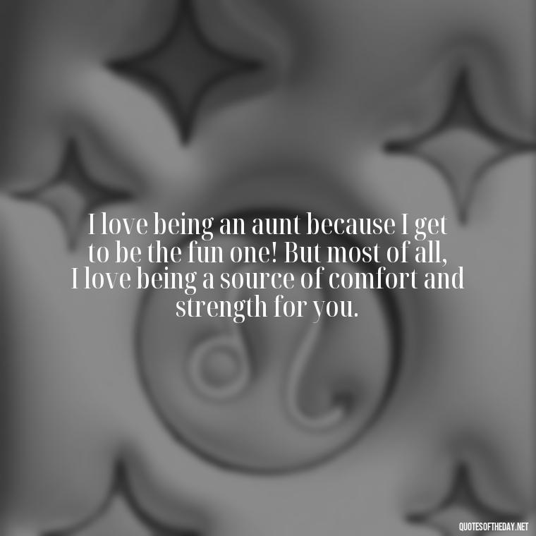 I love being an aunt because I get to be the fun one! But most of all, I love being a source of comfort and strength for you. - Love Special Niece Quotes