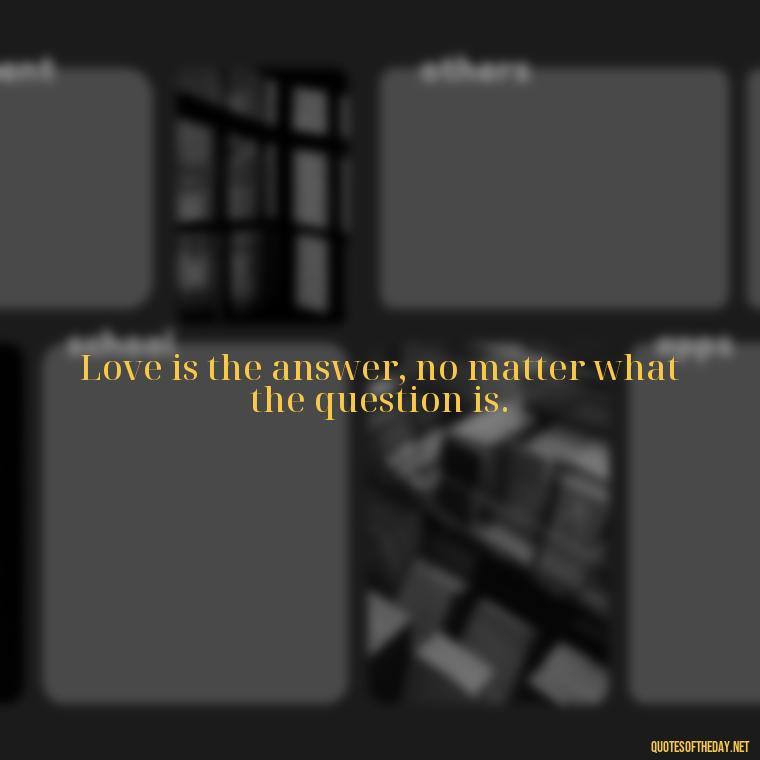 Love is the answer, no matter what the question is. - Love Fall Quotes