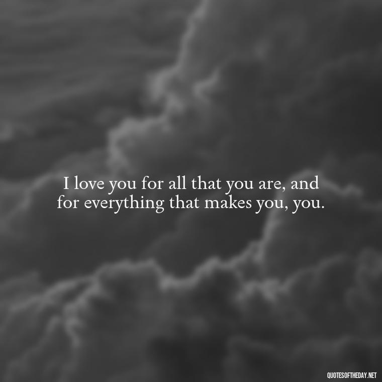 I love you for all that you are, and for everything that makes you, you. - Love For My Man Quotes