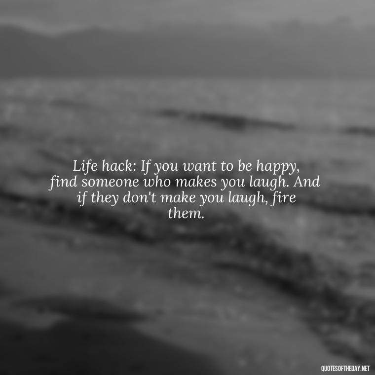 Life hack: If you want to be happy, find someone who makes you laugh. And if they don't make you laugh, fire them. - Short And Sassy Quotes