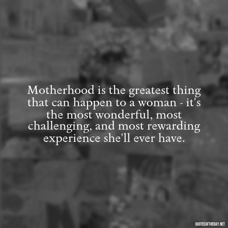 Motherhood is the greatest thing that can happen to a woman - it's the most wonderful, most challenging, and most rewarding experience she'll ever have. - Mother'S Day Love Quotes