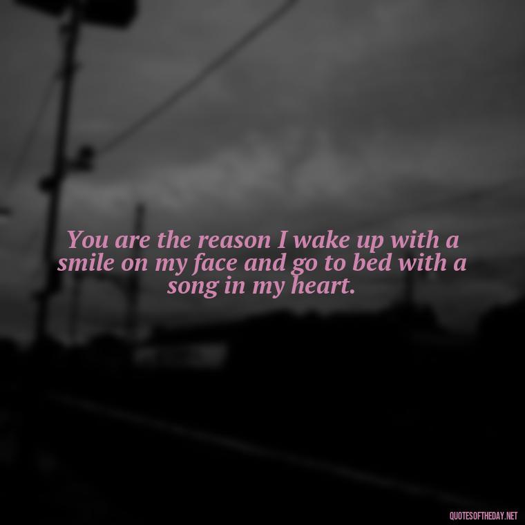 You are the reason I wake up with a smile on my face and go to bed with a song in my heart. - I Love And Appreciate You Quotes For Him