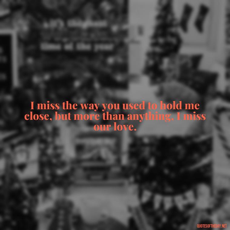 I miss the way you used to hold me close, but more than anything, I miss our love. - I Miss You I Love You Quotes