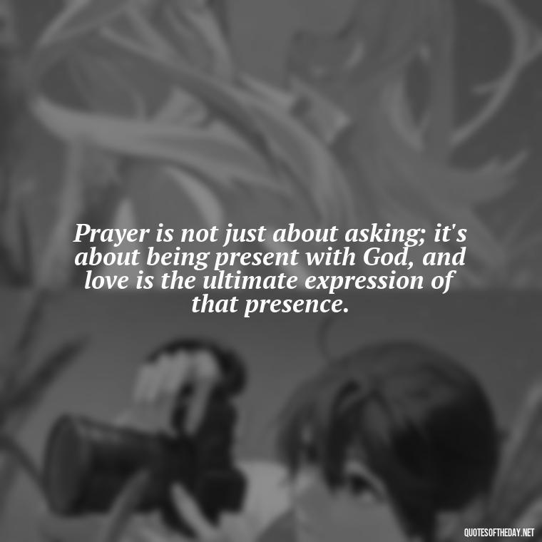 Prayer is not just about asking; it's about being present with God, and love is the ultimate expression of that presence. - Love And Prayer Quotes