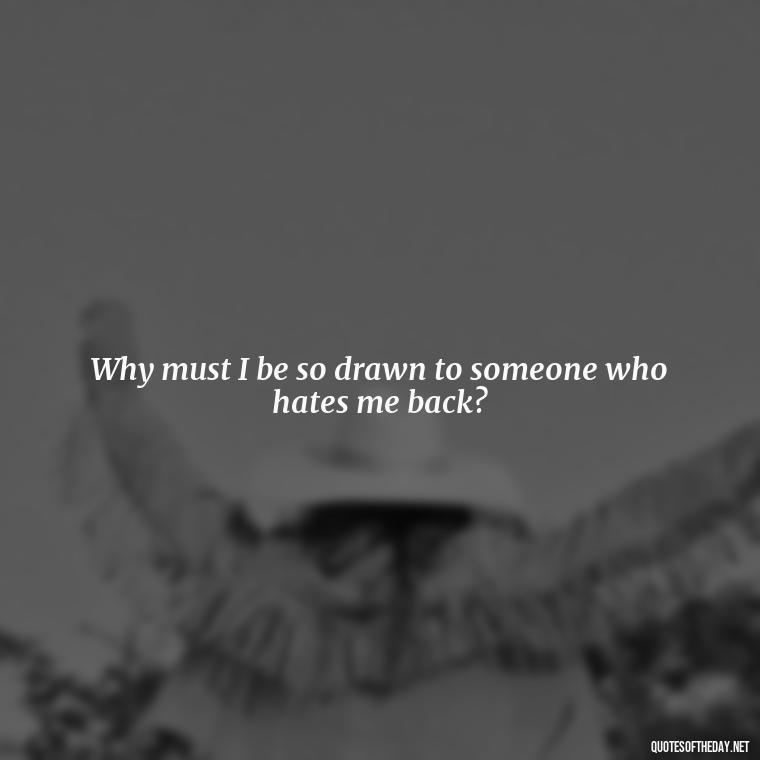 Why must I be so drawn to someone who hates me back? - I Hate That I Love You Quotes