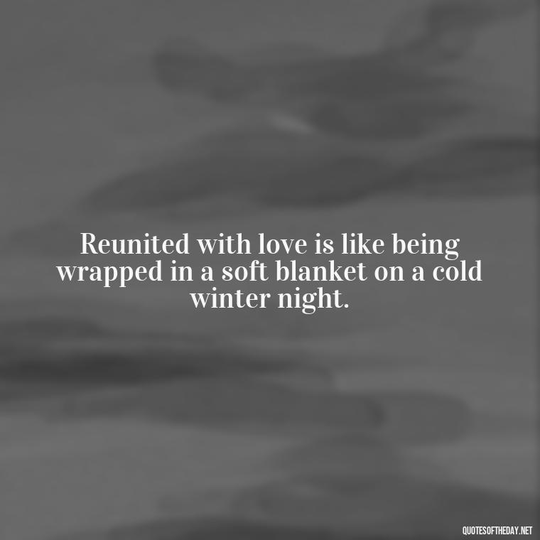 Reunited with love is like being wrapped in a soft blanket on a cold winter night. - Quotes About Love Reunited