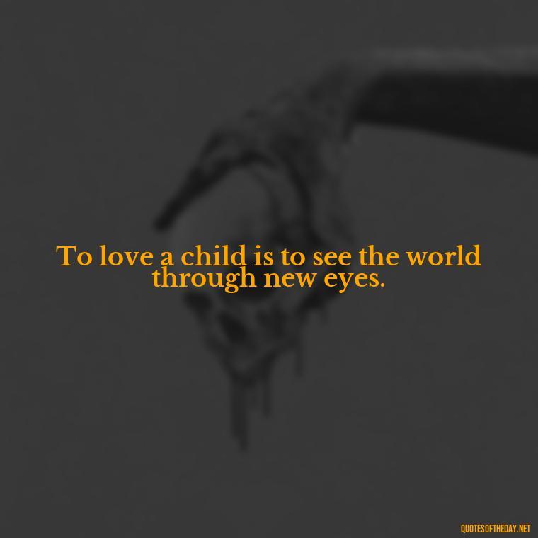 To love a child is to see the world through new eyes. - Quotes About Love For Your Son