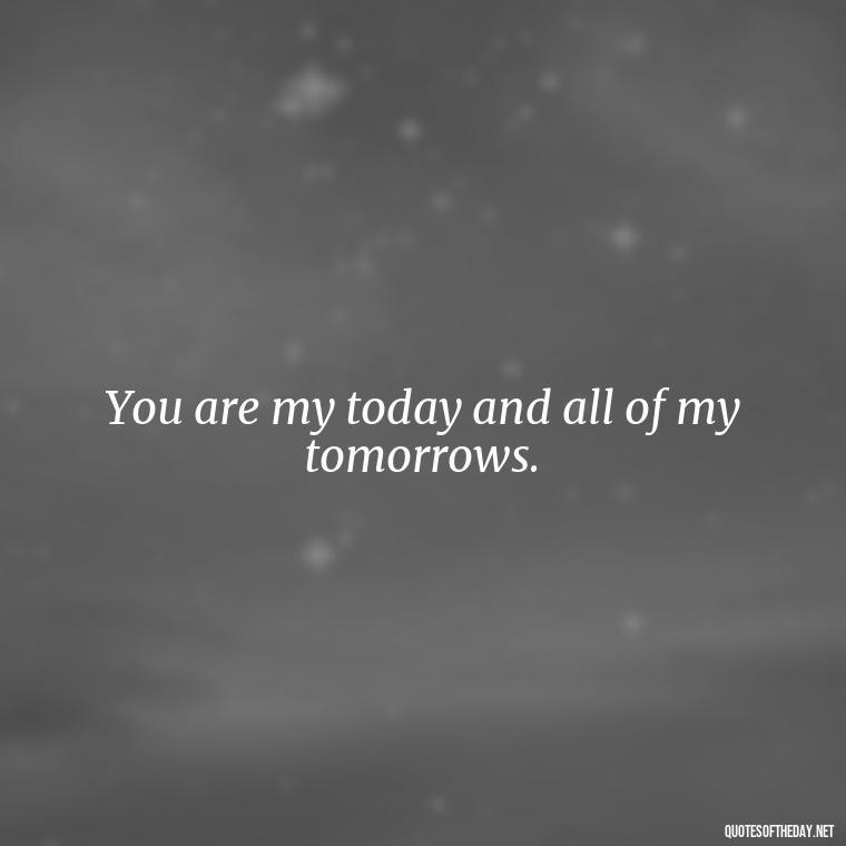 You are my today and all of my tomorrows. - Quotes About Missing Your Lover