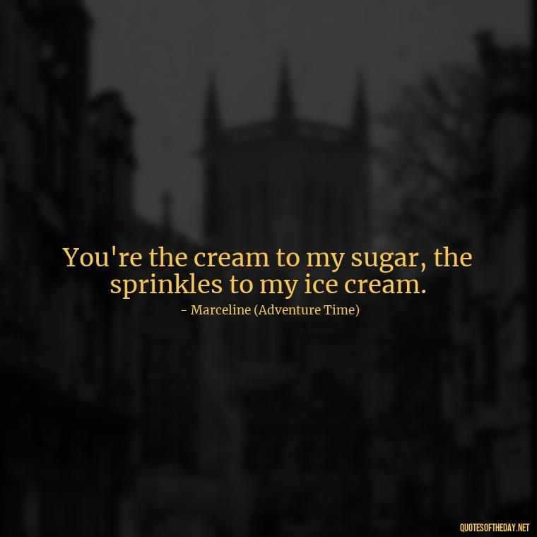 You're the cream to my sugar, the sprinkles to my ice cream. - Adventure Time Love Quotes