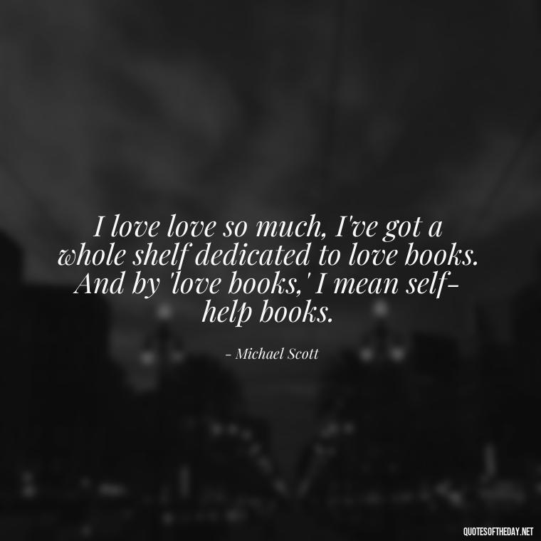 I love love so much, I've got a whole shelf dedicated to love books. And by 'love books,' I mean self-help books. - Michael Scott Quotes On Love