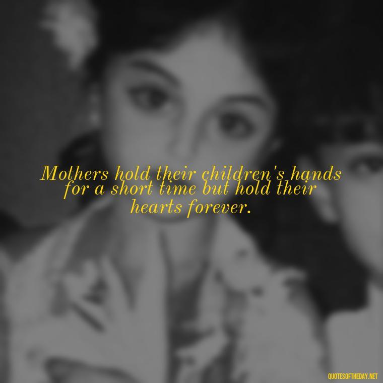 Mothers hold their children's hands for a short time but hold their hearts forever. - A Mother'S Love For Her Daughter Quotes