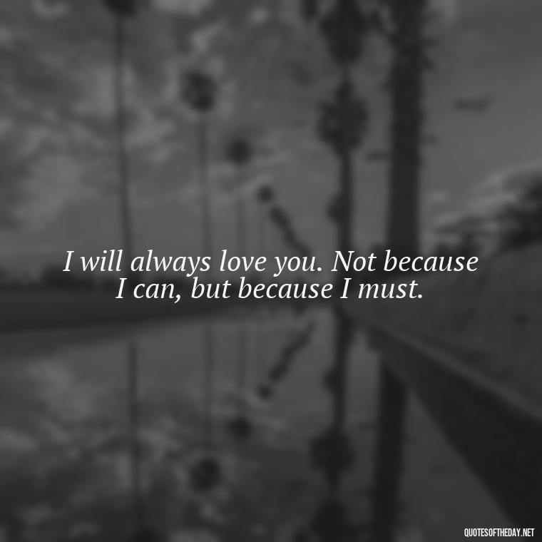 I will always love you. Not because I can, but because I must. - Deep I Will Always Love You Quotes