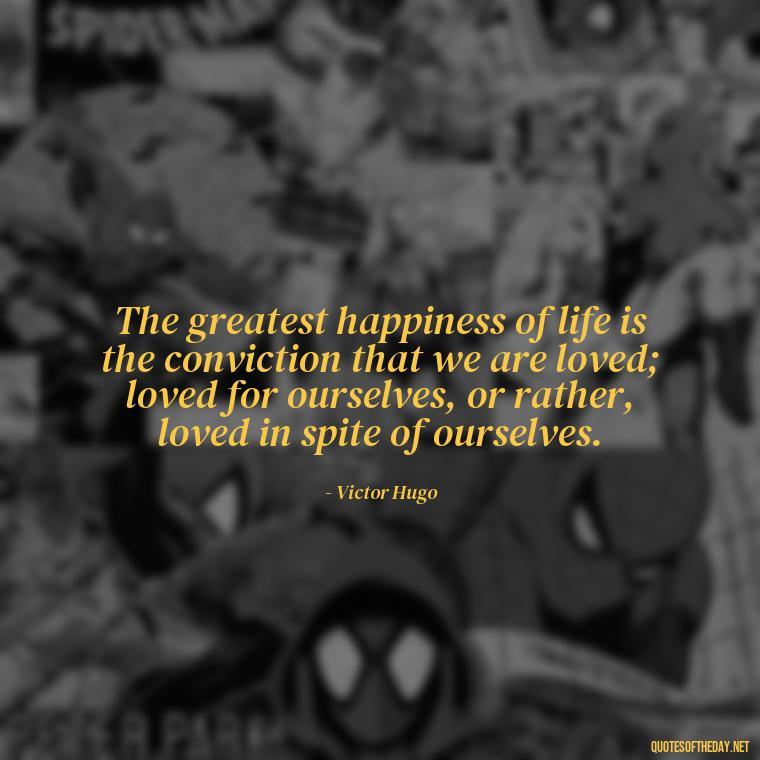 The greatest happiness of life is the conviction that we are loved; loved for ourselves, or rather, loved in spite of ourselves. - Finding New Love Quotes