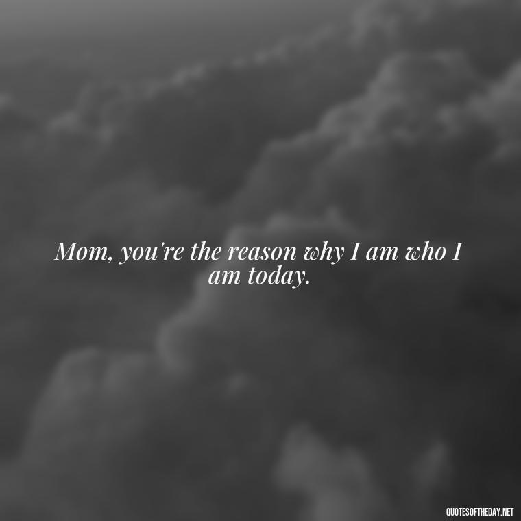 Mom, you're the reason why I am who I am today. - I Love You Mother Quotes From Daughter