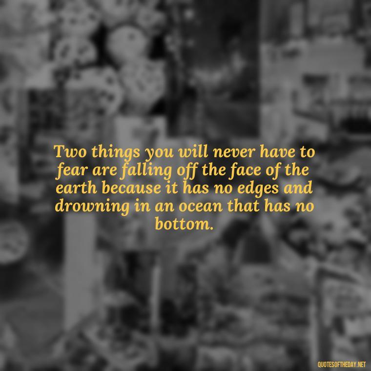 Two things you will never have to fear are falling off the face of the earth because it has no edges and drowning in an ocean that has no bottom. - Short Quotes For Travel