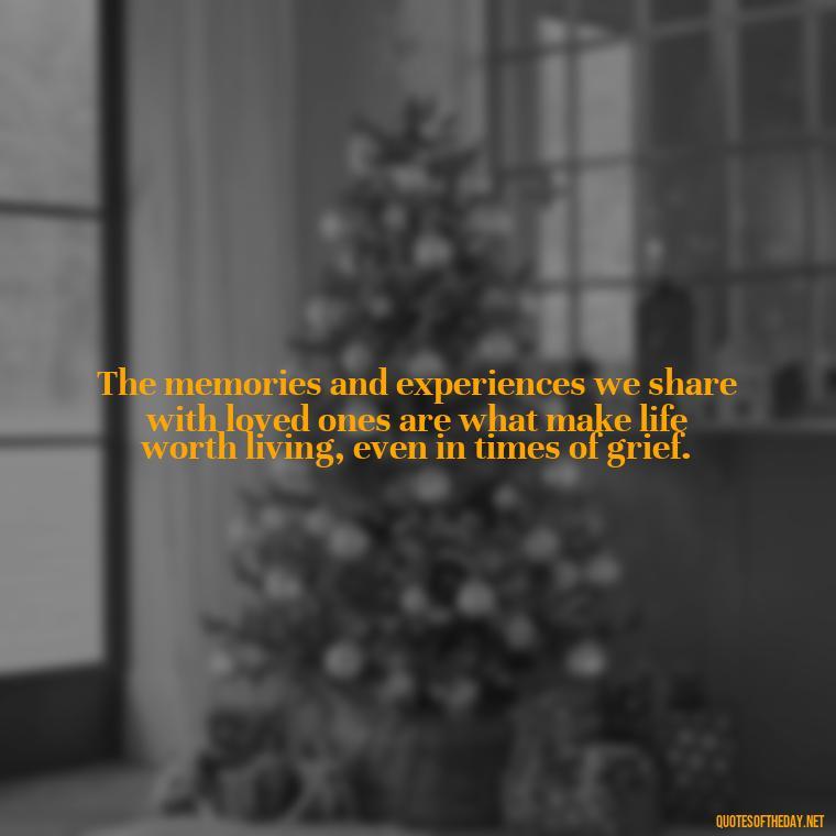 The memories and experiences we share with loved ones are what make life worth living, even in times of grief. - Grief Is Love Quotes